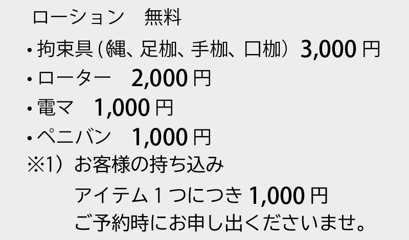 ローション　無料 • 拘束具（(縄、足枷、手枷、口枷）3,000円 • ローター　2,000円 • 電マ　1,000円 • ペニバン　1,000円
